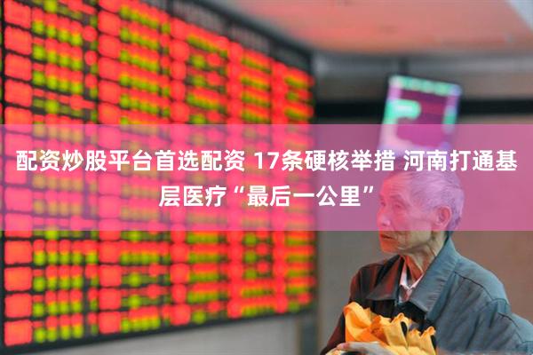 配资炒股平台首选配资 17条硬核举措 河南打通基层医疗“最后一公里”