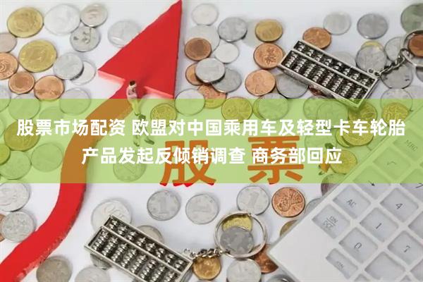 股票市场配资 欧盟对中国乘用车及轻型卡车轮胎产品发起反倾销调查 商务部回应
