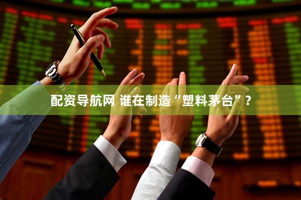 配资导航网 谁在制造“塑料茅台”？