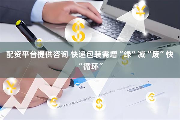 配资平台提供咨询 快递包装需增“绿”减“废”快“循环”