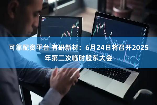 可靠配资平台 有研新材：6月24日将召开2025年第二次临时股东大会