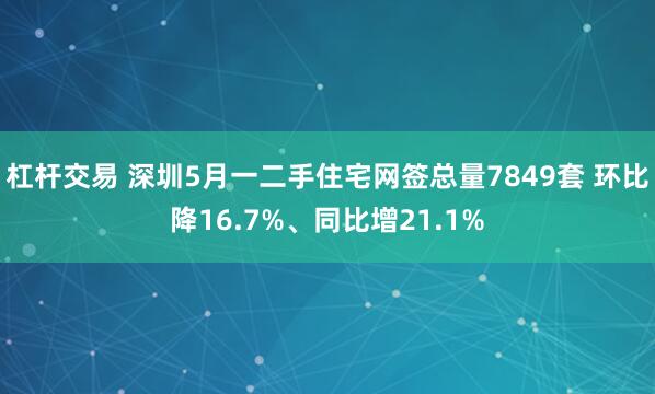 杠杆交易 深圳5月一二手住宅网签总量7849套 环比降16.7%、同比增21.1%