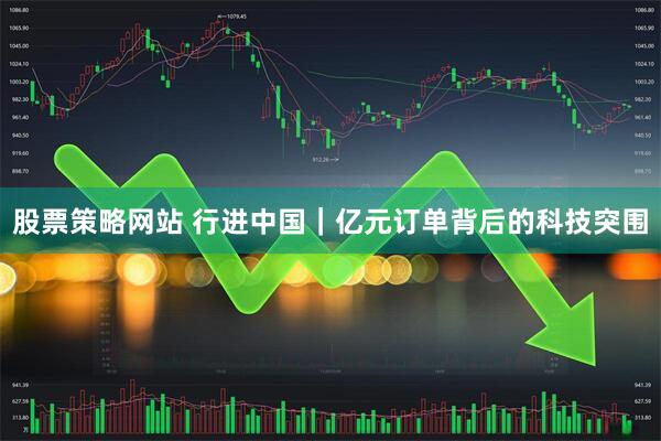 股票策略网站 行进中国｜亿元订单背后的科技突围