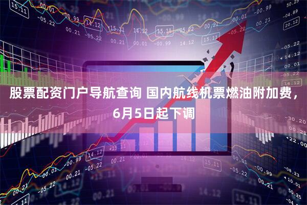 股票配资门户导航查询 国内航线机票燃油附加费，6月5日起下调