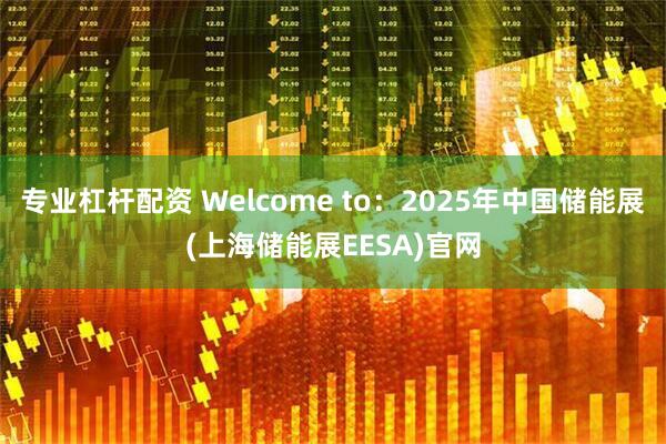 专业杠杆配资 Welcome to：2025年中国储能展(上海储能展EESA)官网