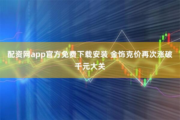 配资网app官方免费下载安装 金饰克价再次涨破千元大关