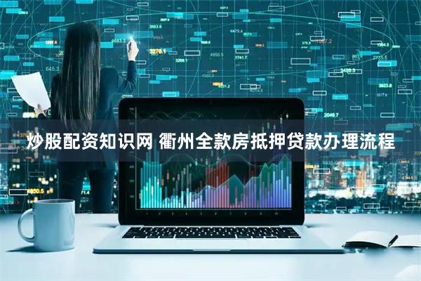 炒股配资知识网 衢州全款房抵押贷款办理流程