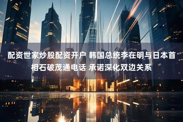 配资世家炒股配资开户 韩国总统李在明与日本首相石破茂通电话 承诺深化双边关系