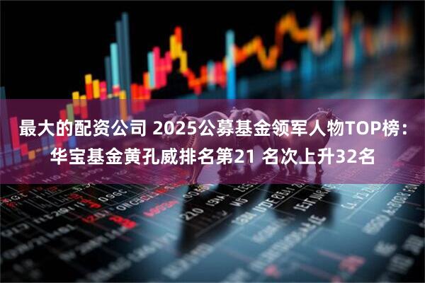 最大的配资公司 2025公募基金领军人物TOP榜：华宝基金黄孔威排名第21 名次上升32名