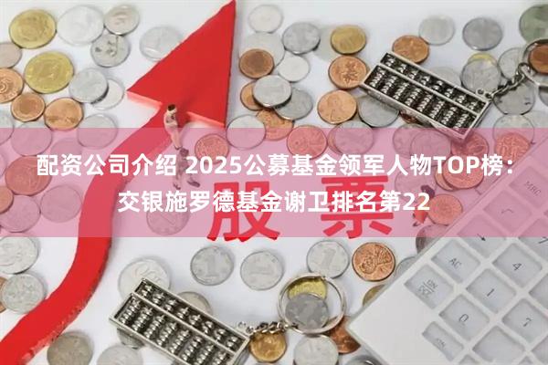 配资公司介绍 2025公募基金领军人物TOP榜：交银施罗德基金谢卫排名第22
