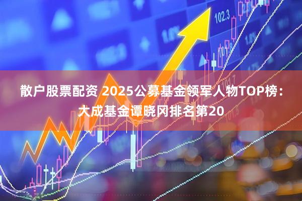 散户股票配资 2025公募基金领军人物TOP榜：大成基金谭晓冈排名第20