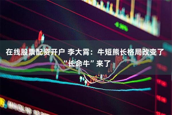 在线股票配资开户 李大霄：牛短熊长格局改变了 “长命牛”来了