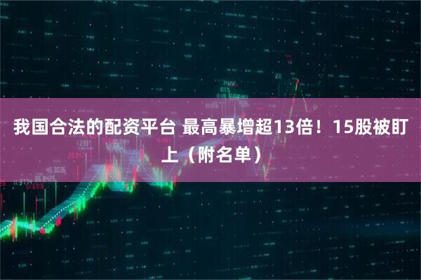 我国合法的配资平台 最高暴增超13倍！15股被盯上（附名单）