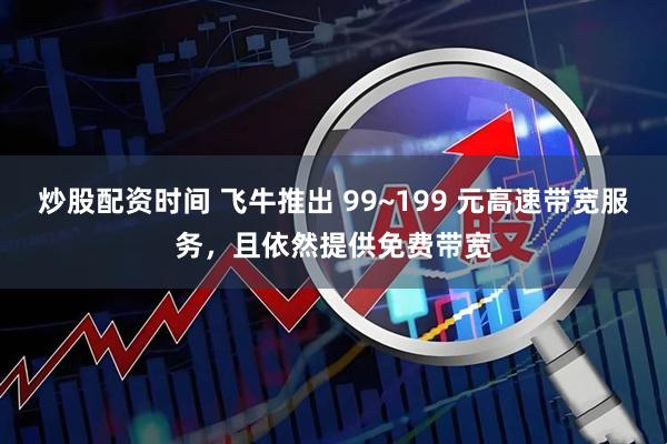 炒股配资时间 飞牛推出 99~199 元高速带宽服务，且依然提供免费带宽