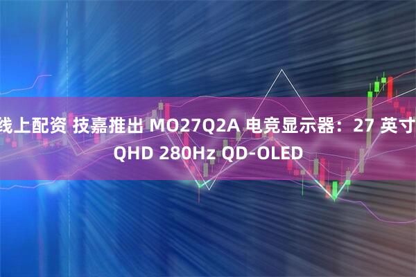 线上配资 技嘉推出 MO27Q2A 电竞显示器：27 英寸 QHD 280Hz QD-OLED