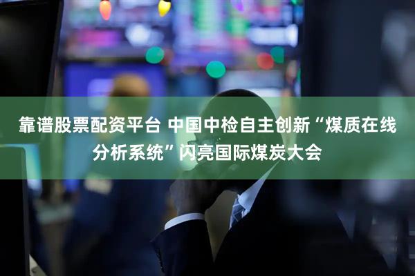 靠谱股票配资平台 中国中检自主创新“煤质在线分析系统”闪亮国际煤炭大会