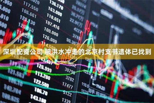 深圳配资公司 被洪水冲走的北京村支书遗体已找到