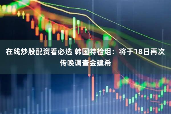 在线炒股配资看必选 韩国特检组：将于18日再次传唤调查金建希