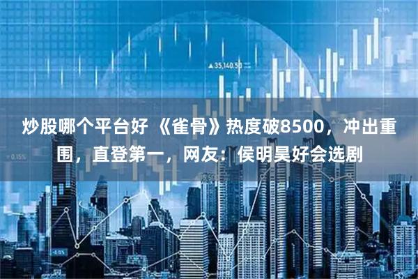 炒股哪个平台好 《雀骨》热度破8500，冲出重围，直登第一，网友：侯明昊好会选剧