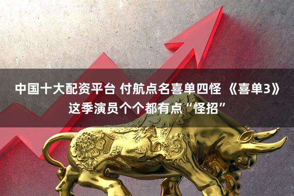 中国十大配资平台 付航点名喜单四怪 《喜单3》这季演员个个都有点“怪招”