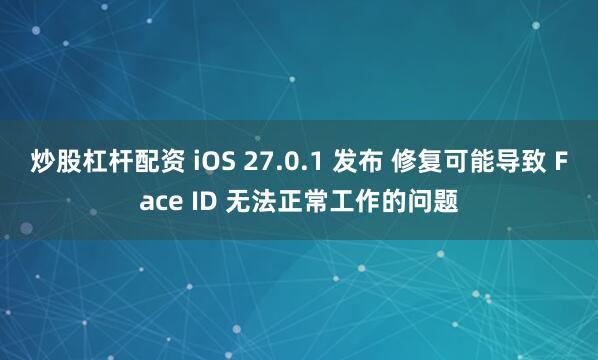 炒股杠杆配资 iOS 27.0.1 发布 修复可能导致 Face ID 无法正常工作的问题