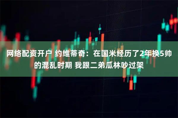 网络配资开户 约维蒂奇：在国米经历了2年换5帅的混乱时期 我跟二弟瓜林吵过架